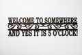 Welcome to Somewhere and Yes it is 5 O'clock Metal Sign 18 Gauge Steel Wall Decor